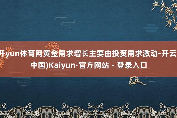 开yun体育网黄金需求增长主要由投资需求激动-开云(中国)Kaiyun·官方网站 - 登录入口