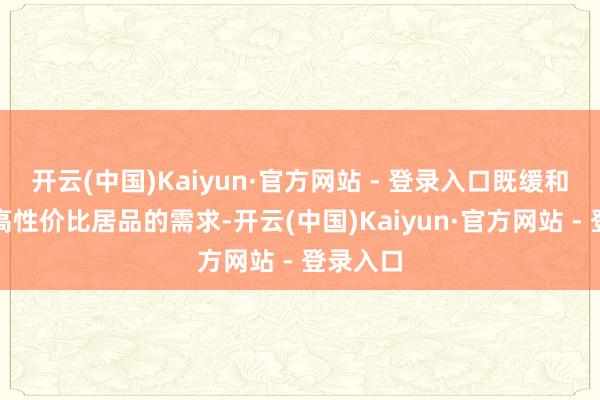 开云(中国)Kaiyun·官方网站 - 登录入口既缓和商场对高性价比居品的需求-开云(中国)Kaiyun·官方网站 - 登录入口