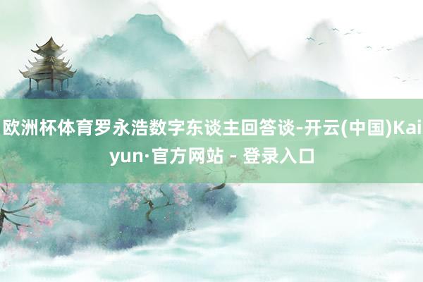 欧洲杯体育罗永浩数字东谈主回答谈-开云(中国)Kaiyun·官方网站 - 登录入口