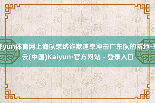 开yun体育网上海队束缚诈欺速率冲击广东队的防地-开云(中国)Kaiyun·官方网站 - 登录入口