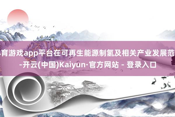 体育游戏app平台在可再生能源制氢及相关产业发展范畴-开云(中国)Kaiyun·官方网站 - 登录入口