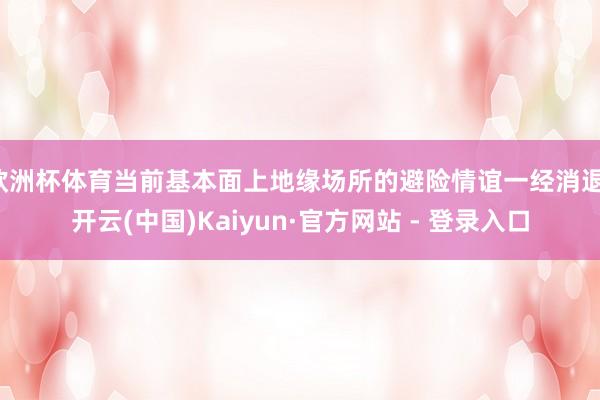 欧洲杯体育当前基本面上地缘场所的避险情谊一经消退-开云(中国)Kaiyun·官方网站 - 登录入口