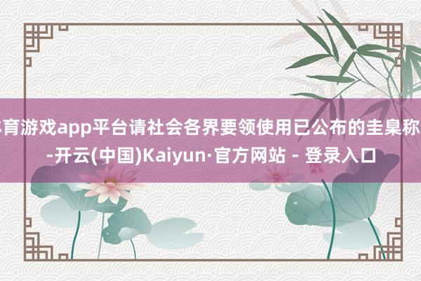 体育游戏app平台请社会各界要领使用已公布的圭臬称呼-开云(中国)Kaiyun·官方网站 - 登录入口