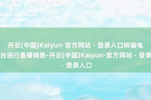开云(中国)Kaiyun·官方网站 - 登录入口哄骗电商平台进行直播销售-开云(中国)Kaiyun·官方网站 - 登录入口