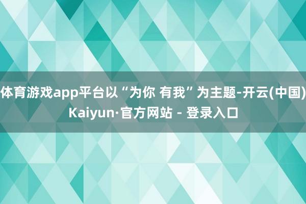体育游戏app平台以“为你 有我”为主题-开云(中国)Kaiyun·官方网站 - 登录入口