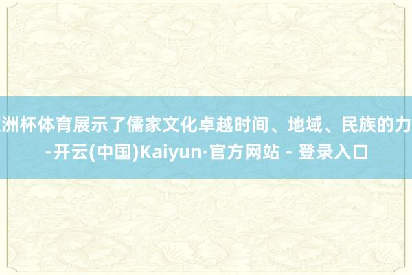 欧洲杯体育展示了儒家文化卓越时间、地域、民族的力量-开云(中国)Kaiyun·官方网站 - 登录入口