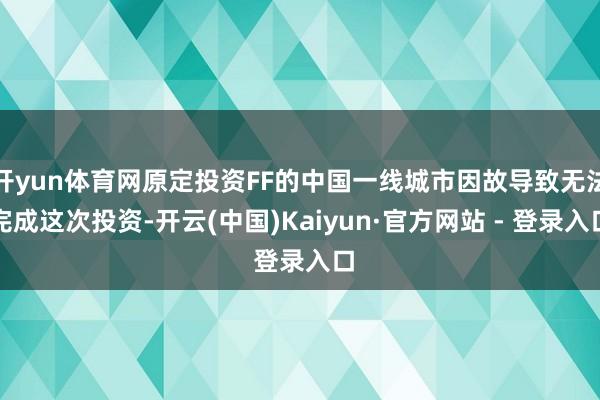 开yun体育网原定投资FF的中国一线城市因故导致无法完成这次投资-开云(中国)Kaiyun·官方网站 - 登录入口