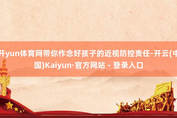 开yun体育网带你作念好孩子的近视防控责任-开云(中国)Kaiyun·官方网站 - 登录入口