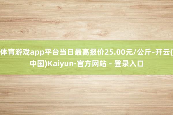 体育游戏app平台当日最高报价25.00元/公斤-开云(中国)Kaiyun·官方网站 - 登录入口