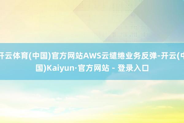 开云体育(中国)官方网站AWS云缱绻业务反弹-开云(中国)Kaiyun·官方网站 - 登录入口