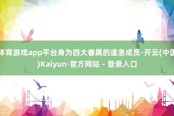 体育游戏app平台身为四大眷属的遑急成员-开云(中国)Kaiyun·官方网站 - 登录入口
