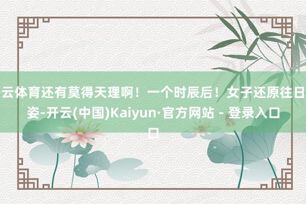 开云体育还有莫得天理啊！一个时辰后！女子还原往日之姿-开云(中国)Kaiyun·官方网站 - 登录入口