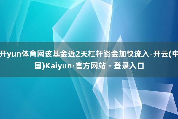 开yun体育网该基金近2天杠杆资金加快流入-开云(中国)Kaiyun·官方网站 - 登录入口