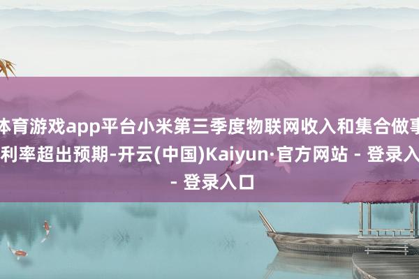 体育游戏app平台小米第三季度物联网收入和集合做事毛利率超出预期-开云(中国)Kaiyun·官方网站 - 登录入口