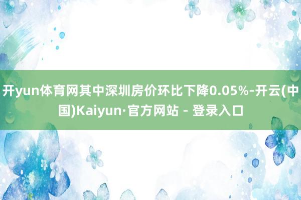开yun体育网其中深圳房价环比下降0.05%-开云(中国)Kaiyun·官方网站 - 登录入口