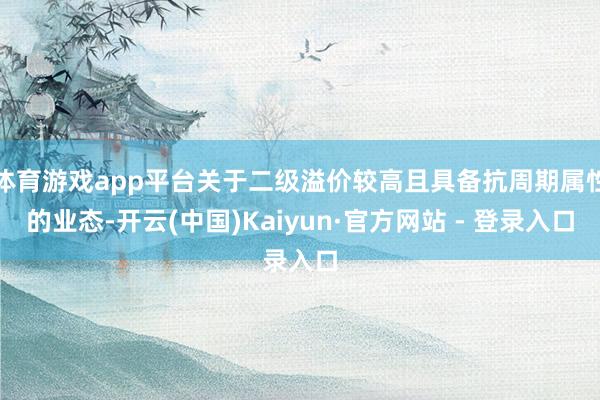 体育游戏app平台关于二级溢价较高且具备抗周期属性的业态-开云(中国)Kaiyun·官方网站 - 登录入口