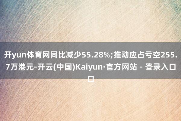 开yun体育网同比减少55.28%;推动应占亏空255.7万港元-开云(中国)Kaiyun·官方网站 - 登录入口