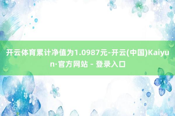 开云体育累计净值为1.0987元-开云(中国)Kaiyun·官方网站 - 登录入口
