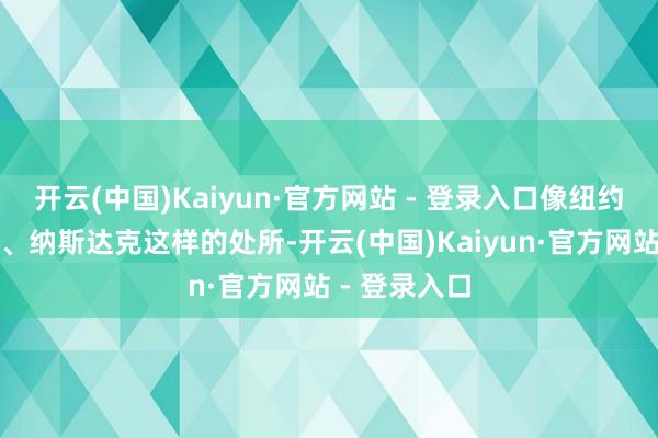 开云(中国)Kaiyun·官方网站 - 登录入口像纽约证券交易所、纳斯达克这样的处所-开云(中国)Kaiyun·官方网站 - 登录入口