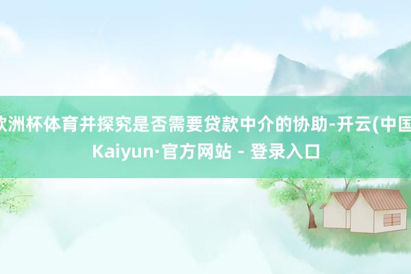 欧洲杯体育并探究是否需要贷款中介的协助-开云(中国)Kaiyun·官方网站 - 登录入口