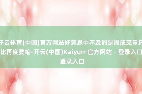 开云体育(中国)官方网站好意思中不及的是周成交量环比再度萎缩-开云(中国)Kaiyun·官方网站 - 登录入口
