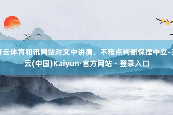 开云体育和讯网站对文中讲演、不雅点判断保捏中立-开云(中国)Kaiyun·官方网站 - 登录入口