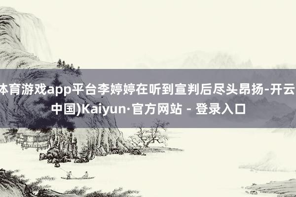 体育游戏app平台李婷婷在听到宣判后尽头昂扬-开云(中国)Kaiyun·官方网站 - 登录入口