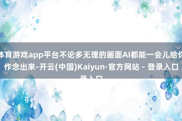 体育游戏app平台不论多无理的画面AI都能一会儿给你作念出来-开云(中国)Kaiyun·官方网站 - 登录入口