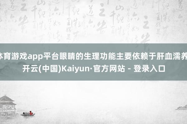 体育游戏app平台眼睛的生理功能主要依赖于肝血濡养-开云(中国)Kaiyun·官方网站 - 登录入口
