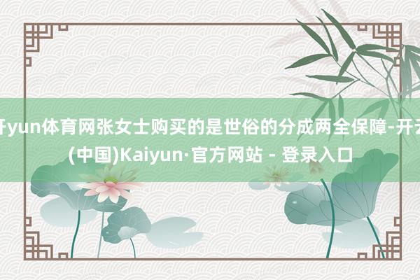 开yun体育网张女士购买的是世俗的分成两全保障-开云(中国)Kaiyun·官方网站 - 登录入口