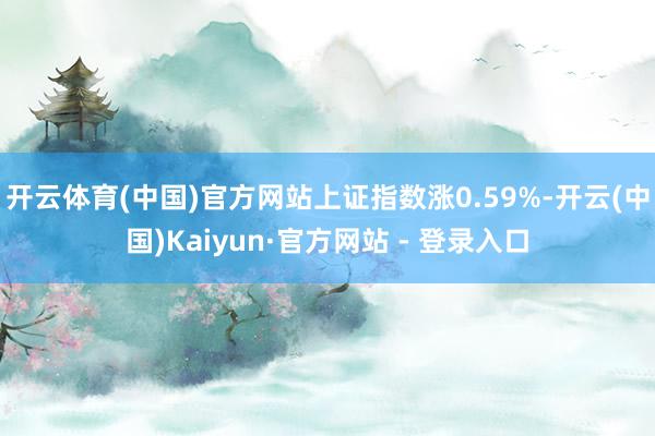 开云体育(中国)官方网站上证指数涨0.59%-开云(中国)Kaiyun·官方网站 - 登录入口