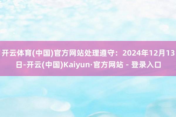 开云体育(中国)官方网站处理遵守：2024年12月13日-开云(中国)Kaiyun·官方网站 - 登录入口