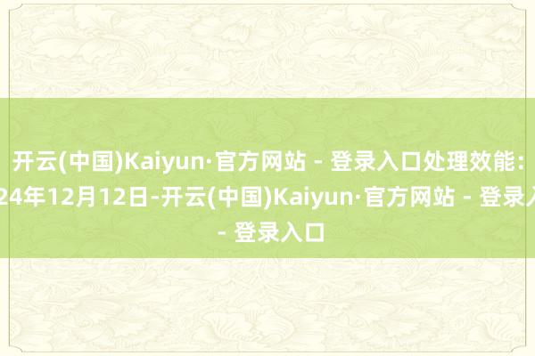 开云(中国)Kaiyun·官方网站 - 登录入口处理效能:2024年12月12日-开云(中国)Kaiyun·官方网站 - 登录入口