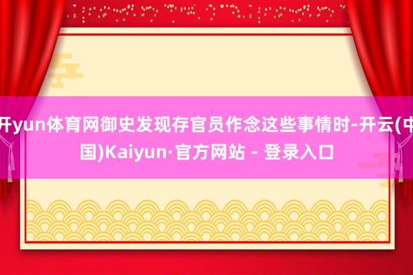 开yun体育网御史发现存官员作念这些事情时-开云(中国)Kaiyun·官方网站 - 登录入口