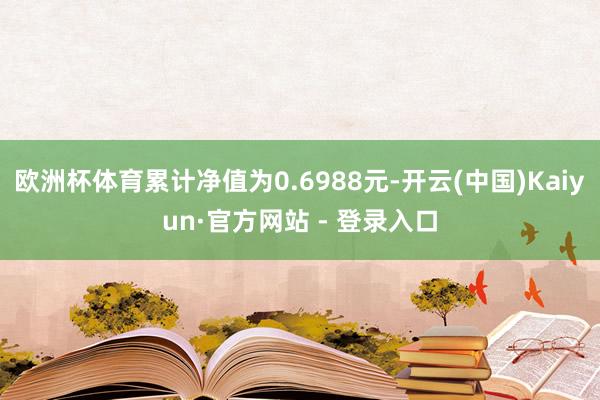 欧洲杯体育累计净值为0.6988元-开云(中国)Kaiyun·官方网站 - 登录入口