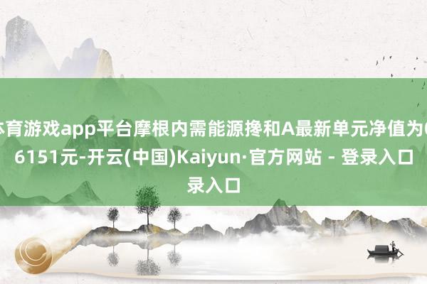 体育游戏app平台摩根内需能源搀和A最新单元净值为0.6151元-开云(中国)Kaiyun·官方网站 - 登录入口