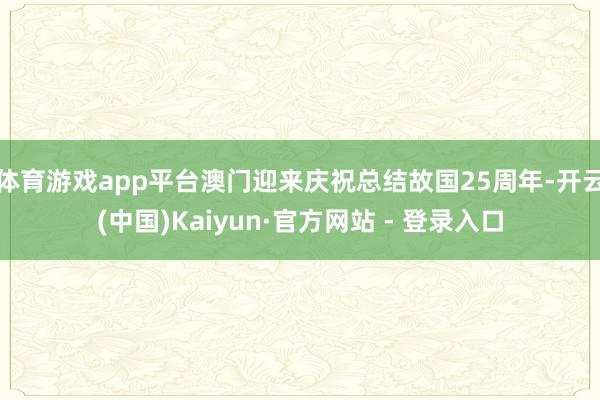 体育游戏app平台澳门迎来庆祝总结故国25周年-开云(中国)Kaiyun·官方网站 - 登录入口