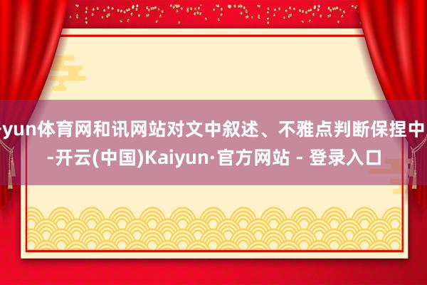 开yun体育网和讯网站对文中叙述、不雅点判断保捏中立-开云(中国)Kaiyun·官方网站 - 登录入口