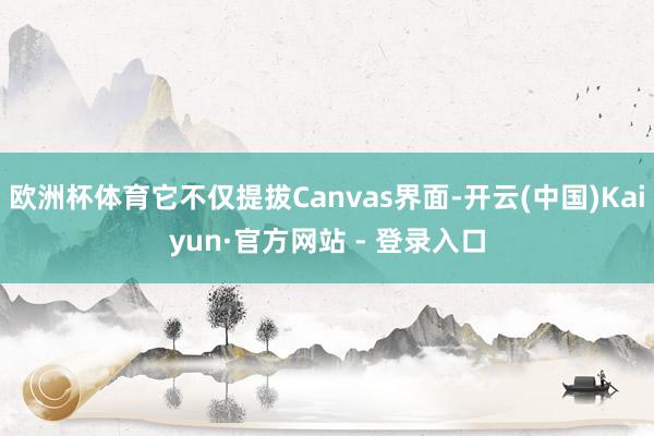 欧洲杯体育它不仅提拔Canvas界面-开云(中国)Kaiyun·官方网站 - 登录入口