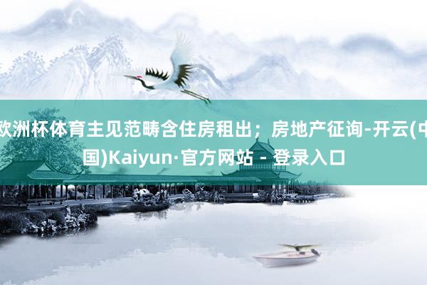 欧洲杯体育　　主见范畴含住房租出；房地产征询-开云(中国)Kaiyun·官方网站 - 登录入口