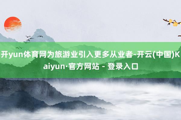 开yun体育网为旅游业引入更多从业者-开云(中国)Kaiyun·官方网站 - 登录入口