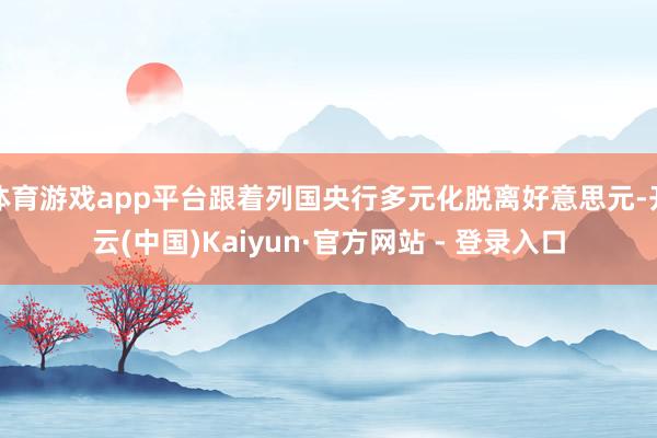 体育游戏app平台跟着列国央行多元化脱离好意思元-开云(中国)Kaiyun·官方网站 - 登录入口
