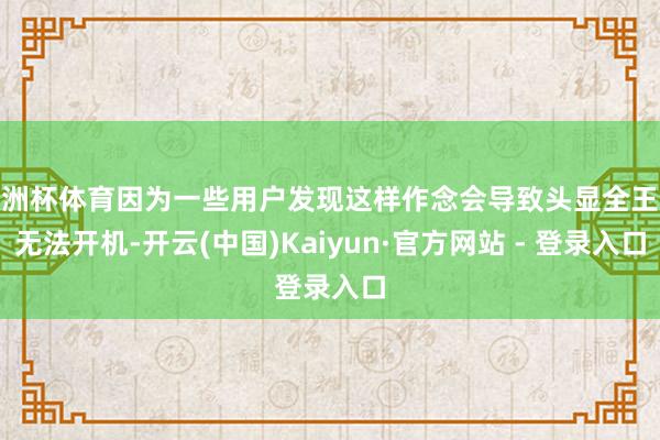 欧洲杯体育因为一些用户发现这样作念会导致头显全王人无法开机-开云(中国)Kaiyun·官方网站 - 登录入口