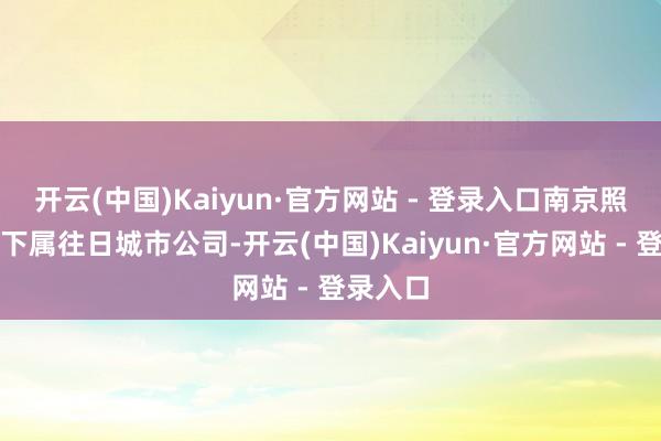 开云(中国)Kaiyun·官方网站 - 登录入口南京照明集团下属往日城市公司-开云(中国)Kaiyun·官方网站 - 登录入口