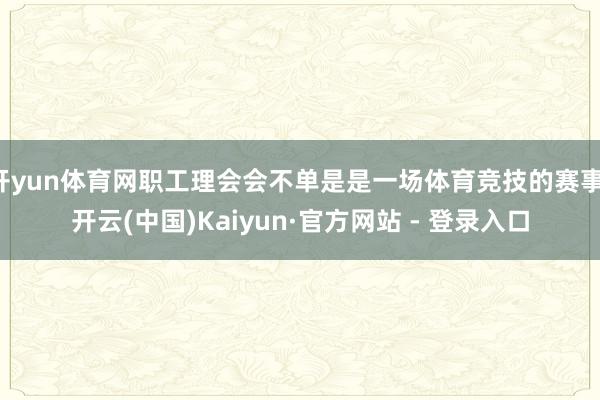 开yun体育网职工理会会不单是是一场体育竞技的赛事-开云(中国)Kaiyun·官方网站 - 登录入口