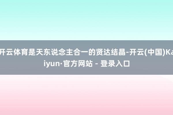 开云体育是天东说念主合一的贤达结晶-开云(中国)Kaiyun·官方网站 - 登录入口