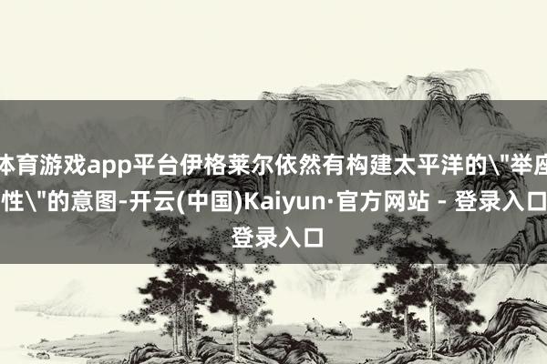 体育游戏app平台伊格莱尔依然有构建太平洋的