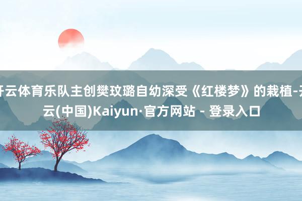 开云体育乐队主创樊玟璐自幼深受《红楼梦》的栽植-开云(中国)Kaiyun·官方网站 - 登录入口