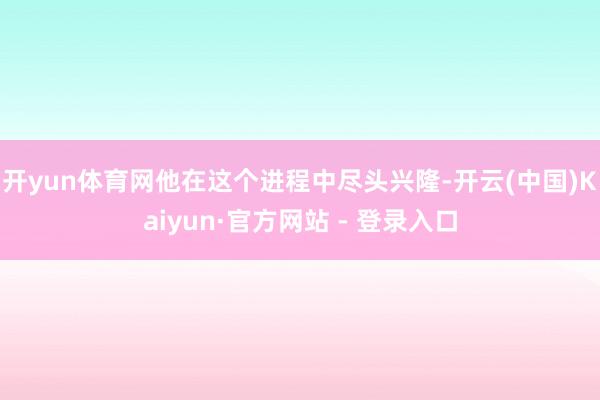 开yun体育网他在这个进程中尽头兴隆-开云(中国)Kaiyun·官方网站 - 登录入口