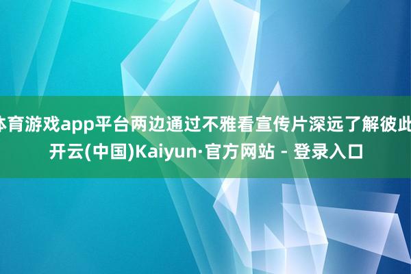 体育游戏app平台两边通过不雅看宣传片深远了解彼此-开云(中国)Kaiyun·官方网站 - 登录入口